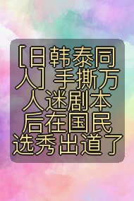 [日韩泰同人] 手撕万人迷剧本后在国民选秀出道了封面