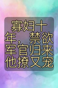 寡妇十年，禁欲军官归来他撩又宠封面