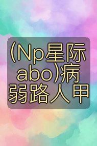 (Np星际abo)病弱路人甲封面